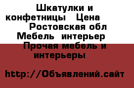 Шкатулки и конфетницы › Цена ­ 3 000 - Ростовская обл. Мебель, интерьер » Прочая мебель и интерьеры   